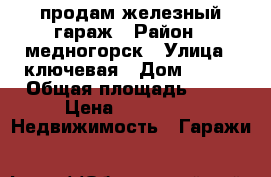 продам железный гараж › Район ­ медногорск › Улица ­ ключевая › Дом ­ 107 › Общая площадь ­ 24 › Цена ­ 40 000 -  Недвижимость » Гаражи   